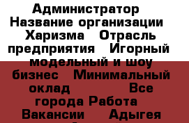 Администратор › Название организации ­ Харизма › Отрасль предприятия ­ Игорный, модельный и шоу-бизнес › Минимальный оклад ­ 30 000 - Все города Работа » Вакансии   . Адыгея респ.,Адыгейск г.